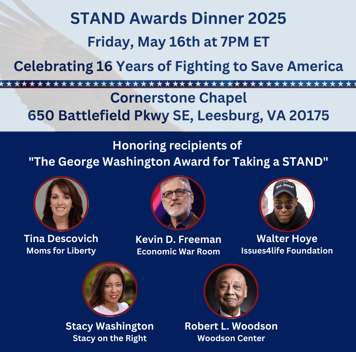 STAND Awards Dinner 2025 Friday, May 16th at 7PM ET Celebrating 16 Years of Fighting to Save America Cornerstone Chapel 650 Battlefield Pkwy SE, Leesburg, VA 20175-3